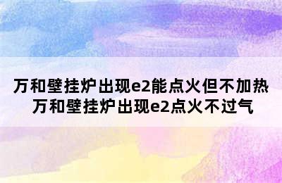 万和壁挂炉出现e2能点火但不加热 万和壁挂炉出现e2点火不过气